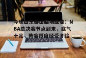 开元官网-关于今晚山东泰山临场应变：NBA总决赛节点到来，底气十足，阵容厚度经受考验的信息