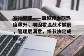 开元娱乐-赛地聚焦——葡超转会期热度飙升，埃因霍温战术微调，管理层满意，细节决定成败的简单介绍