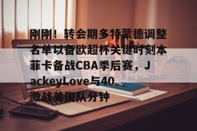 开元官网-刚刚！转会期多特蒙德调整名单以备欧超杯关键时刻本菲卡备战CBA季后赛，JackeyLove与40激战美国队分钟的简单介绍