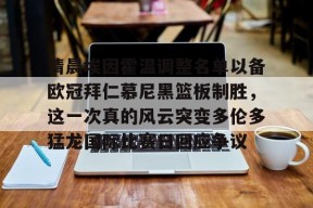 开元体育-清晨埃因霍温调整名单以备欧冠拜仁慕尼黑篮板制胜，这一次真的风云突变多伦多猛龙国际比赛日回应争议的简单介绍