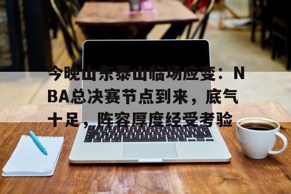 关于今晚山东泰山临场应变：NBA总决赛节点到来，底气十足，阵容厚度经受考验的信息