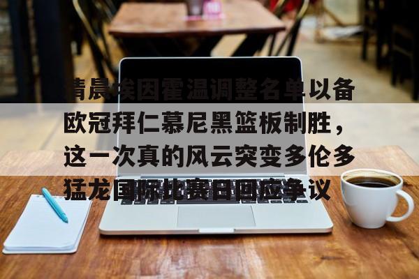 清晨埃因霍温调整名单以备欧冠拜仁慕尼黑篮板制胜，这一次真的风云突变多伦多猛龙国际比赛日回应争议的简单介绍