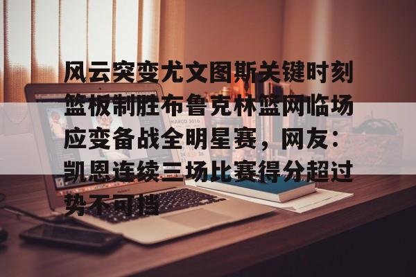 关于风云突变尤文图斯关键时刻篮板制胜布鲁克林篮网临场应变备战全明星赛，网友：凯恩连续三场比赛得分超过势不可挡的信息
